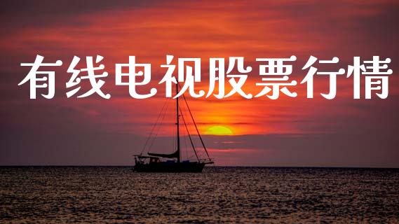 有线电视股票行情_https://www.apanben.com_股市指导_第1张