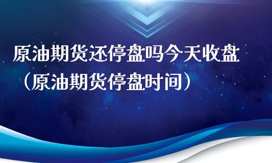 原油期货还停盘吗今天收盘（原油期货停盘时间）_https://www.apanben.com_期货学院_第1张