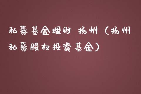 私募基金理财 扬州（扬州私募股权投资基金）_https://www.apanben.com_国际财经_第1张