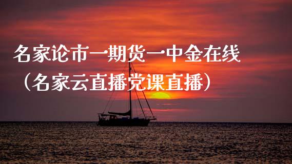 名家论市一期货一中金在线（名家云直播党课直播）_https://www.apanben.com_在线喊单_第1张