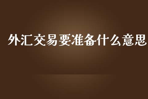 外汇交易要准备什么意思_https://www.apanben.com_国际期货_第1张