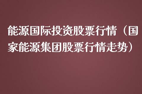能源国际投资股票行情（国家能源集团股票行情走势）_https://www.apanben.com_股票怎么玩_第1张