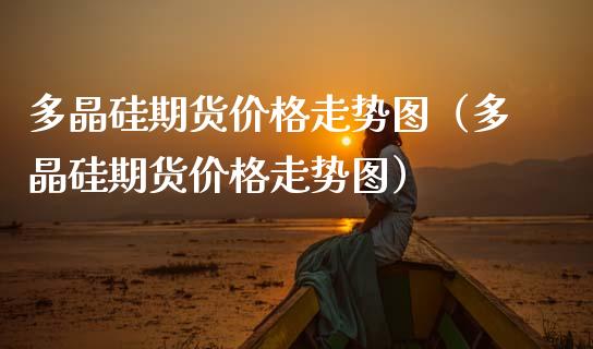 多晶硅期货价格走势图（多晶硅期货价格走势图）_https://www.apanben.com_国际期货_第1张
