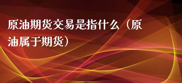 原油期货交易是指什么（原油属于期货）_https://www.apanben.com_期货学院_第1张