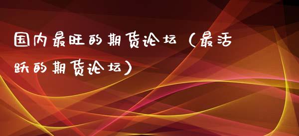 国内最旺的期货论坛（最活跃的期货论坛）_https://www.apanben.com_期货学院_第1张