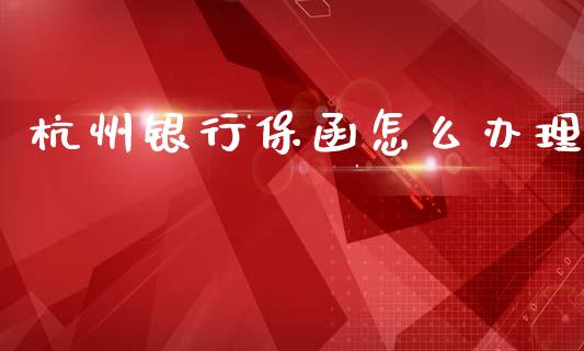 杭州银行保函怎么办理_https://www.apanben.com_期货学院_第1张