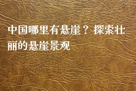 中国哪里有悬崖？ 探索壮丽的悬崖景观_https://www.apanben.com_国际期货_第1张