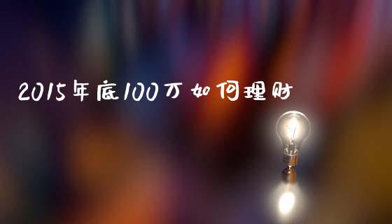 2015年底100万如何理财_https://www.apanben.com_股票怎么玩_第1张