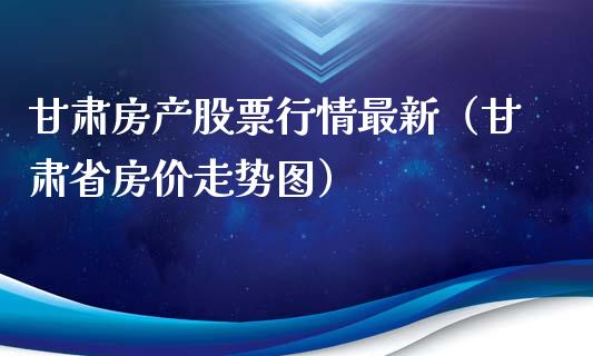 甘肃房产股票行情最新（甘肃省房价走势图）_https://www.apanben.com_股市指导_第1张