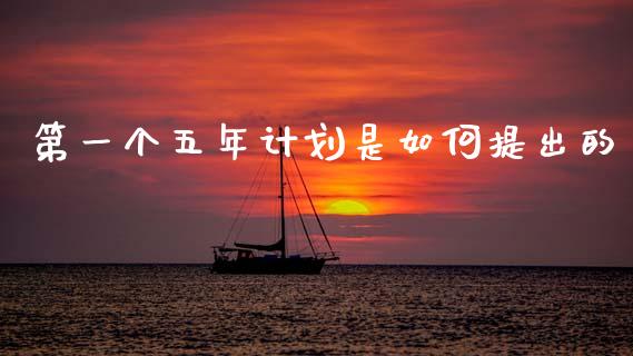 第一个五年计划是如何提出的_https://www.apanben.com_期货学院_第1张