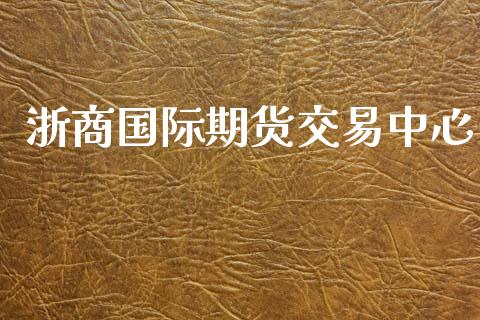 浙商国际期货交易中心_https://www.apanben.com_股市分析_第1张