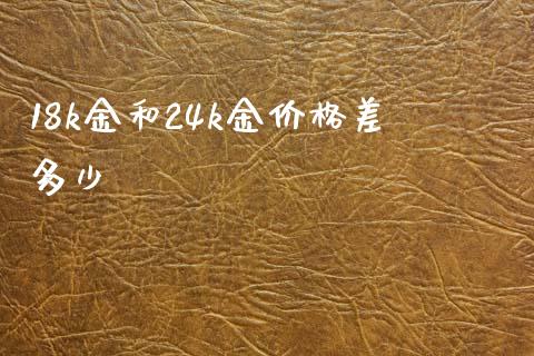 18k金和24k金价格差多少_https://www.apanben.com_股市分析_第1张