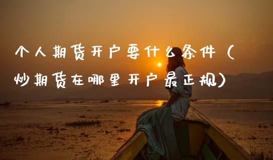 个人期货开户要什么条件（炒期货在哪里开户最正规）_https://www.apanben.com_国际期货_第1张