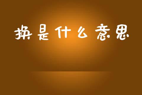 换是什么意思_https://www.apanben.com_股票怎么玩_第1张