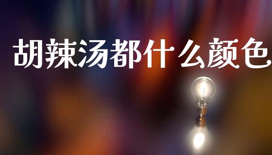 胡辣汤都什么颜色_https://www.apanben.com_在线喊单_第1张