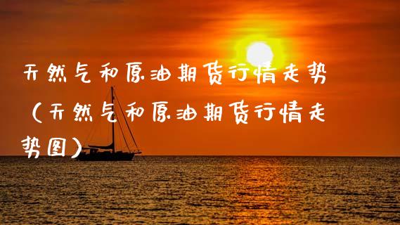 天然气和原油期货行情走势（天然气和原油期货行情走势图）_https://www.apanben.com_国际期货_第1张