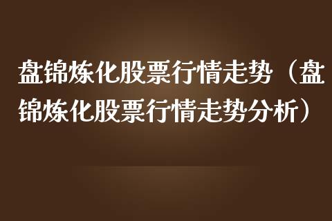 盘锦炼化股票行情走势（盘锦炼化股票行情走势分析）_https://www.apanben.com_股票怎么玩_第1张