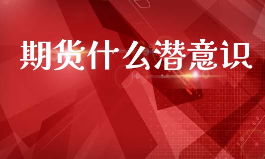 期货什么潜意识_https://www.apanben.com_股市分析_第1张