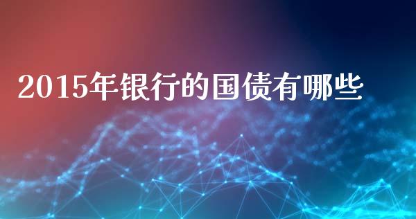 2015年银行的国债有哪些_https://www.apanben.com_股票怎么玩_第1张