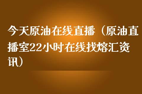 今天原油在线直播（原油直播室22小时在线找熔汇资讯）_https://www.apanben.com_在线喊单_第1张