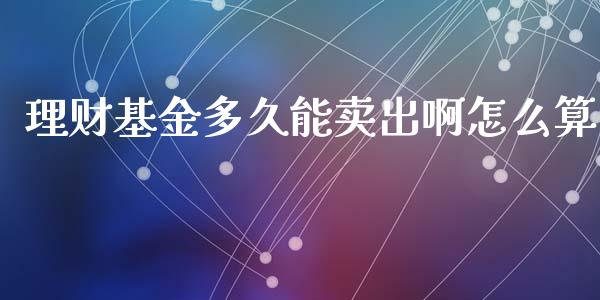 理财基金多久能卖出啊怎么算_https://www.apanben.com_财经资讯_第1张