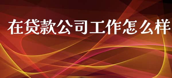 在贷款公司工作怎么样_https://www.apanben.com_财经资讯_第1张