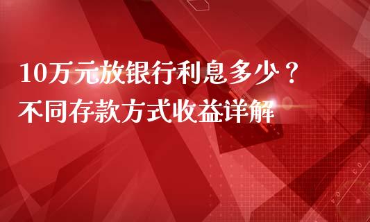 10万元放银行利息多少？不同存款方式收益详解_https://www.apanben.com_在线喊单_第1张