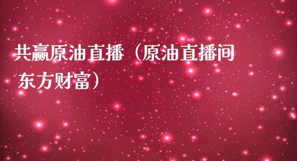 共赢原油直播（原油直播间 东方财富）_https://www.apanben.com_在线喊单_第1张