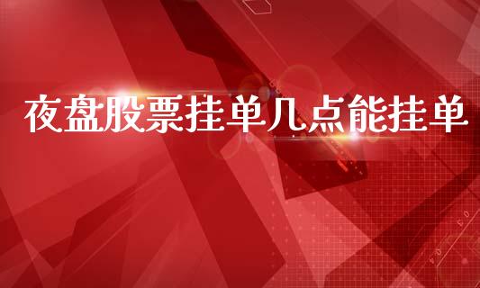 夜盘股票挂单几点能挂单_https://www.apanben.com_期货学院_第1张