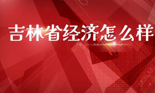 吉林省经济怎么样_https://www.apanben.com_国际期货_第1张