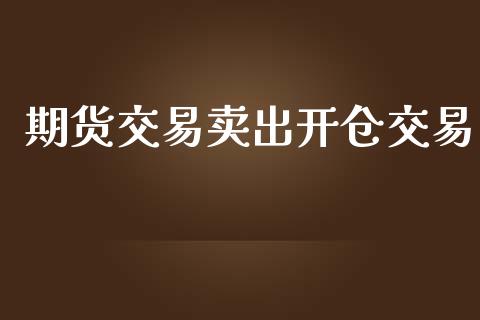 期货交易卖出开仓交易_https://www.apanben.com_国际期货_第1张