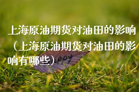 上海原油期货对油田的影响（上海原油期货对油田的影响有哪些）_https://www.apanben.com_期货学院_第1张