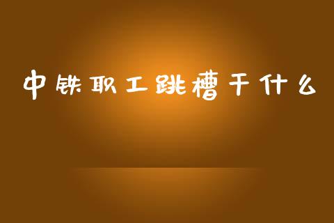 中铁职工跳槽干什么_https://www.apanben.com_国际期货_第1张