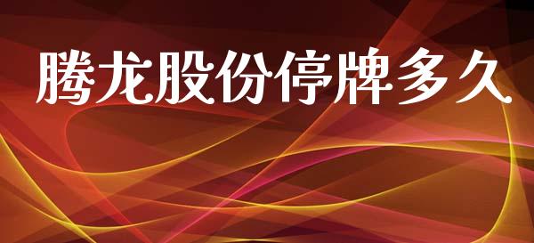 腾龙股份停牌多久_https://www.apanben.com_财经资讯_第1张