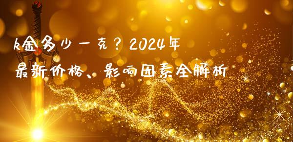 k金多少一克？2024年最新价格、影响因素全解析_https://www.apanben.com_国际财经_第1张