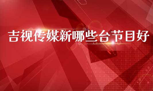 吉视传媒新哪些台节目好_https://www.apanben.com_国际期货_第1张