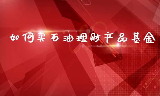 如何买石油理财产品基金_https://www.apanben.com_财经资讯_第1张