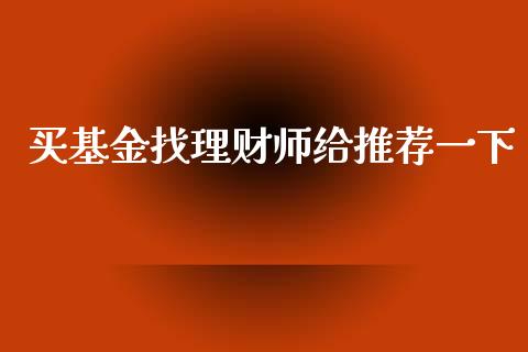 买基金找理财师给推荐一下_https://www.apanben.com_财经资讯_第1张
