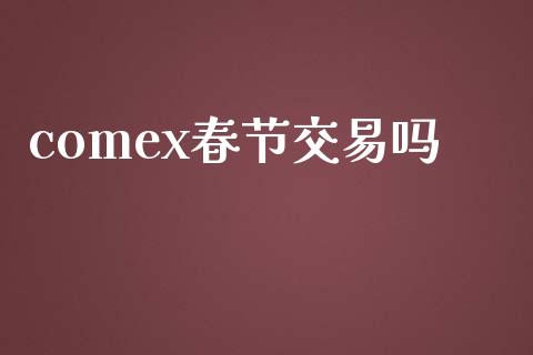 comex春节交易吗_https://www.apanben.com_财经资讯_第1张