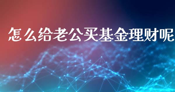 怎么给老公买基金理财呢_https://www.apanben.com_财经资讯_第1张