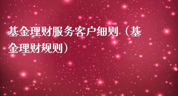 基金理财服务客户细则（基金理财规则）_https://www.apanben.com_财经资讯_第1张