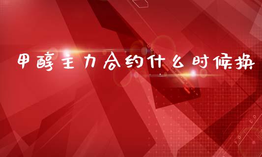 甲醇主力合约什么时候换_https://www.apanben.com_股市分析_第1张