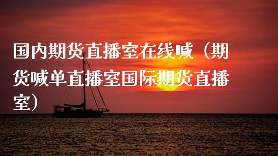 国内期货直播室在线喊（期货喊单直播室国际期货直播室）_https://www.apanben.com_在线喊单_第1张