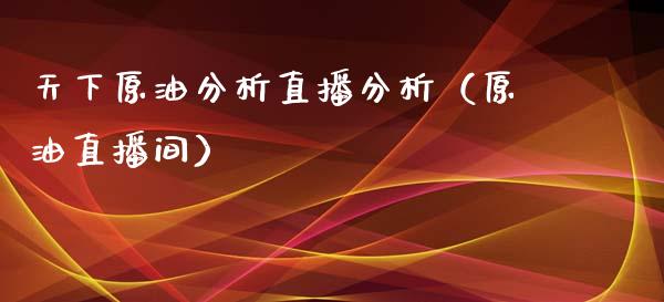 天下原油分析直播分析（原油直播间）_https://www.apanben.com_在线喊单_第1张