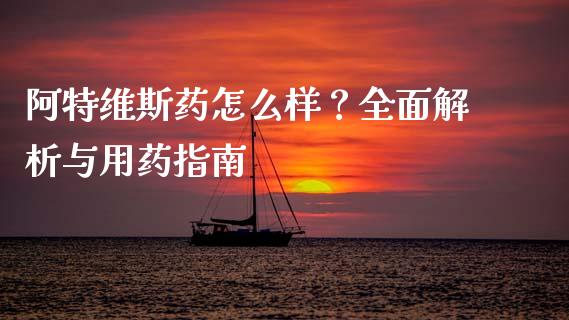 阿特维斯药怎么样？全面解析与用药指南_https://www.apanben.com_财经资讯_第1张