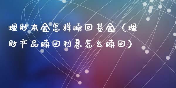 理财本金怎样赎回基金（理财产品赎回利息怎么赎回）_https://www.apanben.com_财经资讯_第1张