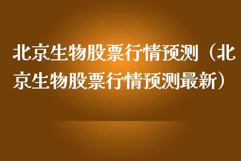 北京生物股票行情预测（北京生物股票行情预测最新）_https://www.apanben.com_股市指导_第1张