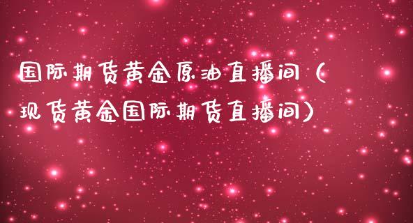 国际期货黄金原油直播间（现货黄金国际期货直播间）_https://www.apanben.com_在线喊单_第1张