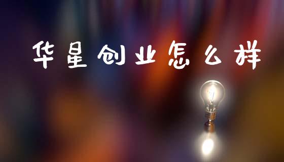 华星创业怎么样_https://www.apanben.com_国际财经_第1张