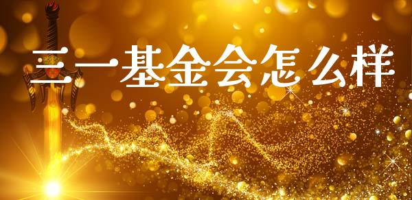 三一基金会怎么样_https://www.apanben.com_期货学院_第1张